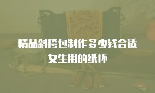 精品斜挎包制作多少钱合适女生用的纸杯