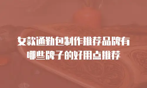 女款通勤包制作推荐品牌有哪些牌子的好用点推荐