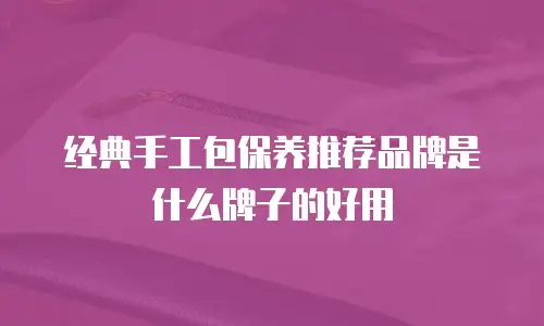 经典手工包保养推荐品牌是什么牌子的好用