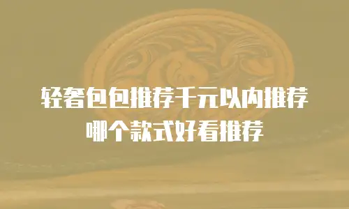 轻奢包包推荐千元以内推荐哪个款式好看推荐