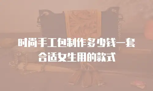 时尚手工包制作多少钱一套合适女生用的款式