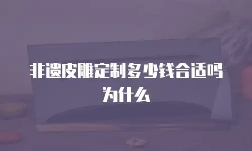非遗皮雕定制多少钱合适吗为什么