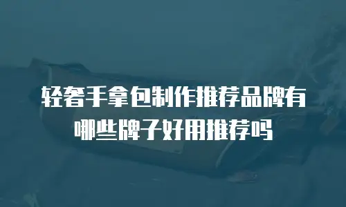 轻奢手拿包制作推荐品牌有哪些牌子好用推荐吗