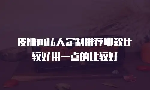 皮雕画私人定制推荐哪款比较好用一点的比较好
