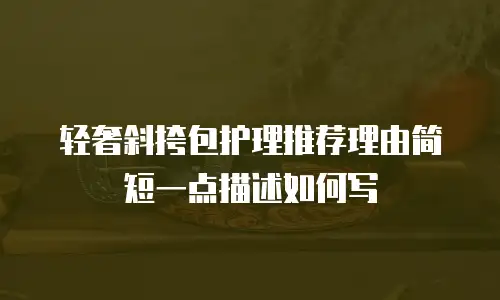 轻奢斜挎包护理推荐理由简短一点描述如何写