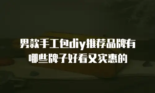男款手工包diy推荐品牌有哪些牌子好看又实惠的