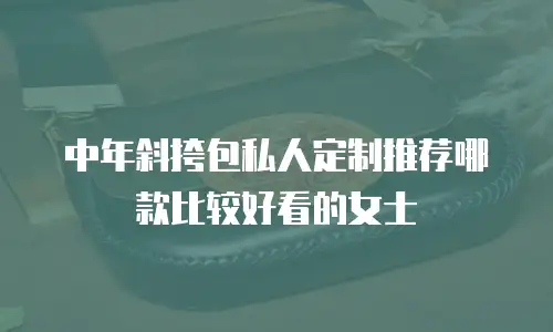 中年斜挎包私人定制推荐哪款比较好看的女士
