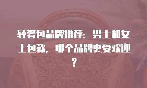 轻奢包品牌推荐：男士和女士包款，哪个品牌更受欢迎？