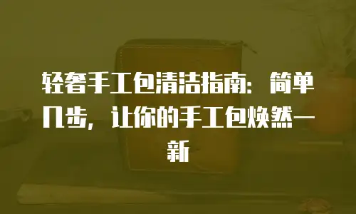 轻奢手工包清洁指南：简单几步，让你的手工包焕然一新