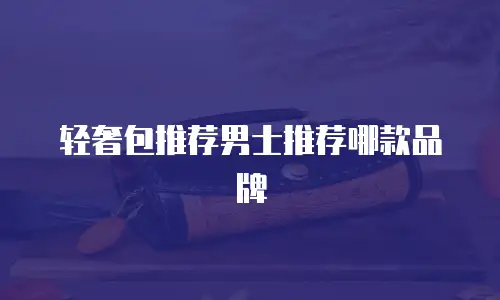 轻奢包推荐男士推荐哪款品牌