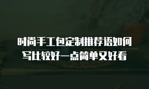 时尚手工包定制推荐语如何写比较好一点简单又好看