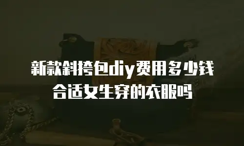 新款斜挎包diy费用多少钱合适女生穿的衣服吗