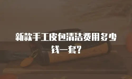 新款手工皮包清洁费用多少钱一套？