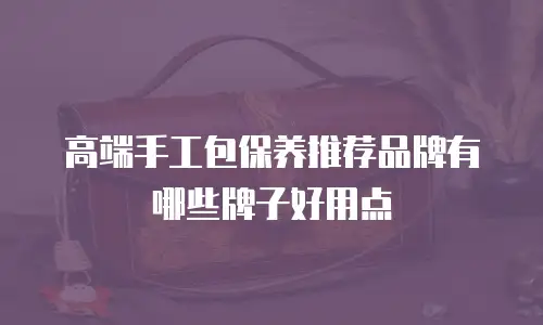 高端手工包保养推荐品牌有哪些牌子好用点