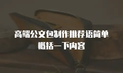 高端公文包制作推荐语简单概括一下内容
