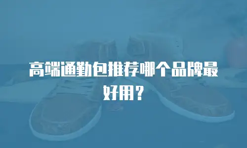 高端通勤包推荐哪个品牌最好用？