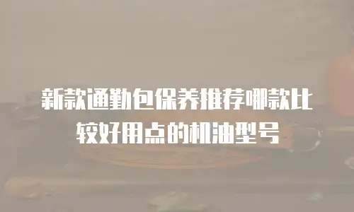 新款通勤包保养推荐哪款比较好用点的机油型号
