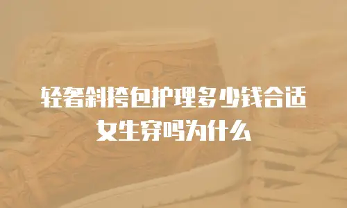轻奢斜挎包护理多少钱合适女生穿吗为什么