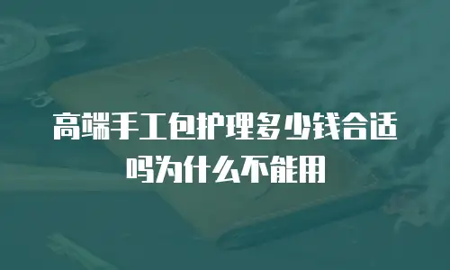 高端手工包护理多少钱合适吗为什么不能用