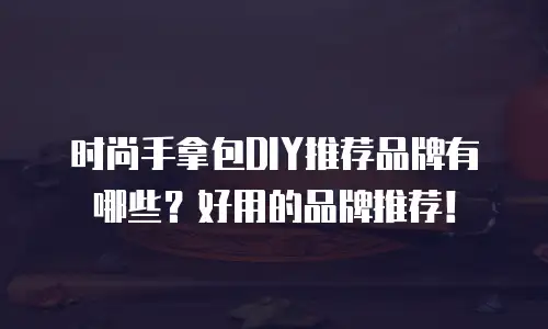 时尚手拿包DIY推荐品牌有哪些？好用的品牌推荐！
