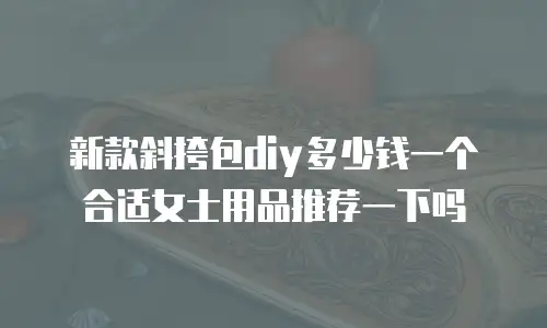 新款斜挎包diy多少钱一个合适女士用品推荐一下吗