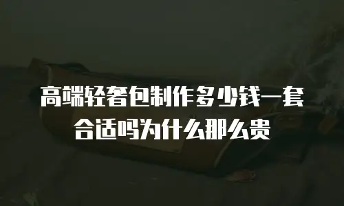 高端轻奢包制作多少钱一套合适吗为什么那么贵