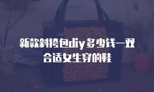 新款斜挎包diy多少钱一双合适女生穿的鞋