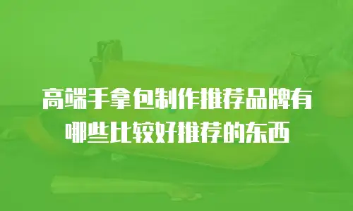 高端手拿包制作推荐品牌有哪些比较好推荐的东西