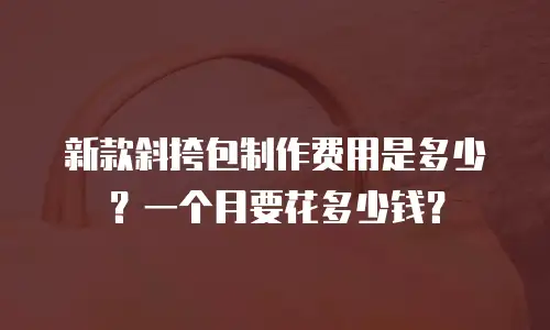 新款斜挎包制作费用是多少？一个月要花多少钱？