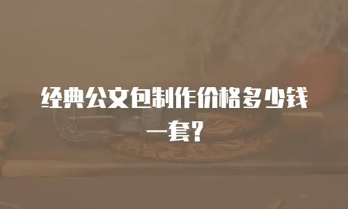 经典公文包制作价格多少钱一套？