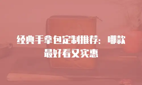 经典手拿包定制推荐：哪款最好看又实惠