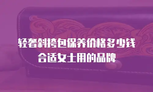 轻奢斜挎包保养价格多少钱合适女士用的品牌