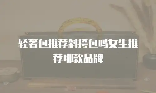 轻奢包推荐斜挎包吗女生推荐哪款品牌