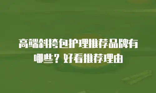 高端斜挎包护理推荐品牌有哪些？好看推荐理由
