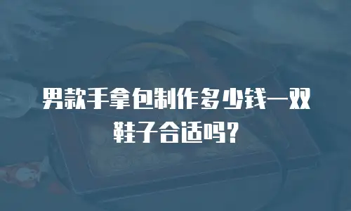 男款手拿包制作多少钱一双鞋子合适吗？