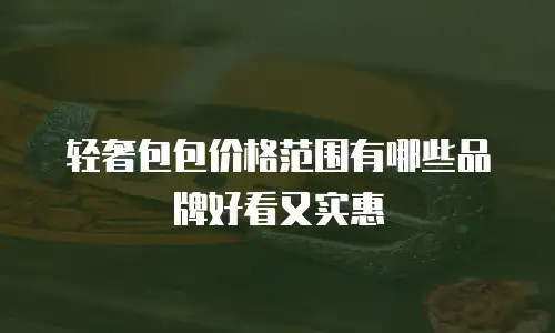 轻奢包包价格范围有哪些品牌好看又实惠