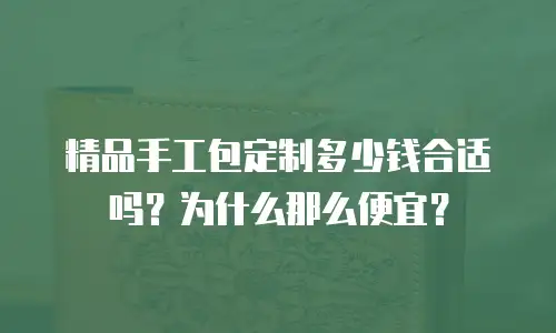 精品手工包定制多少钱合适吗？为什么那么便宜？