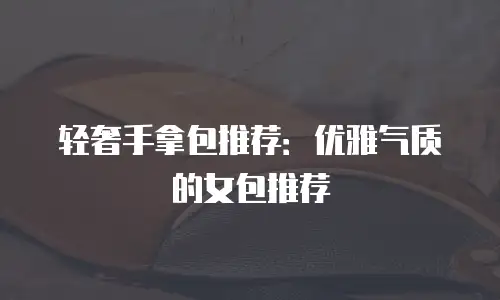 轻奢手拿包推荐：优雅气质的女包推荐