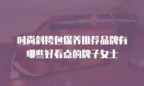 时尚斜挎包保养推荐品牌有哪些好看点的牌子女士