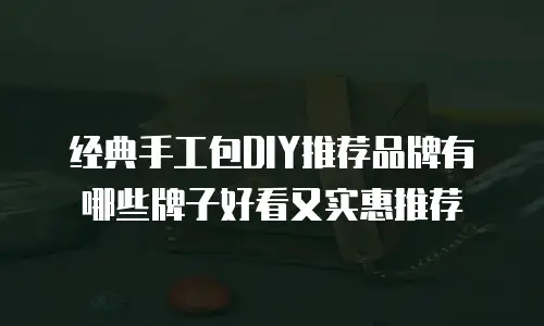 经典手工包DIY推荐品牌有哪些牌子好看又实惠推荐