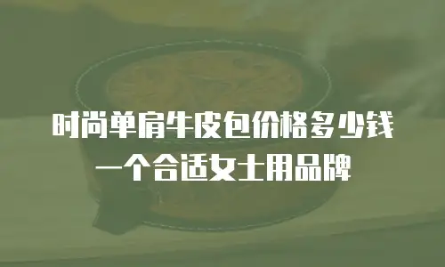 时尚单肩牛皮包价格多少钱一个合适女士用品牌