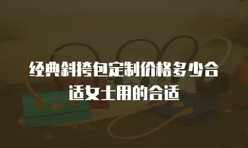 经典斜挎包定制价格多少合适女士用的合适