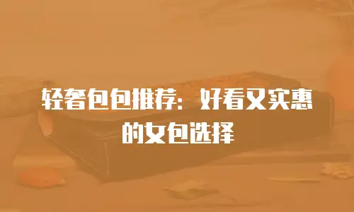 轻奢包包推荐：好看又实惠的女包选择