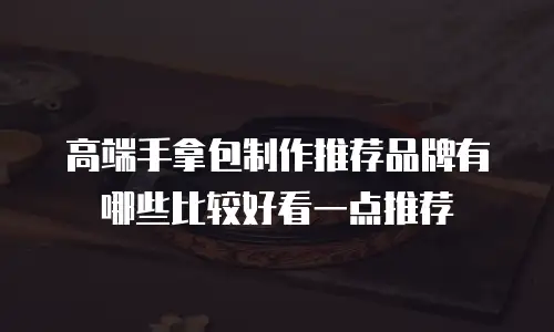 高端手拿包制作推荐品牌有哪些比较好看一点推荐
