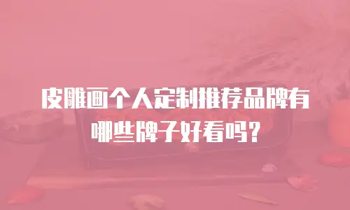 皮雕画个人定制推荐品牌有哪些牌子好看吗？