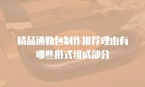 精品通勤包制作推荐理由有哪些形式组成部分