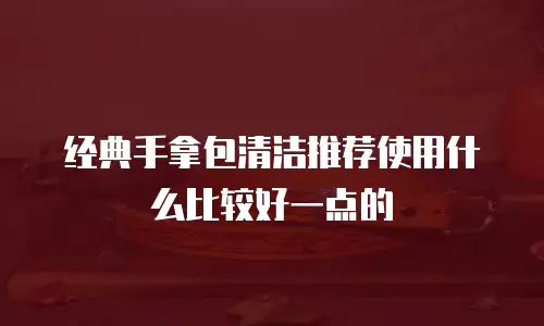经典手拿包清洁推荐使用什么比较好一点的
