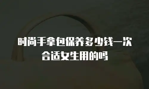 时尚手拿包保养多少钱一次合适女生用的吗