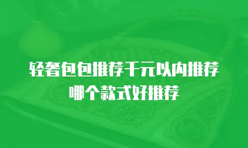 轻奢包包推荐千元以内推荐哪个款式好推荐