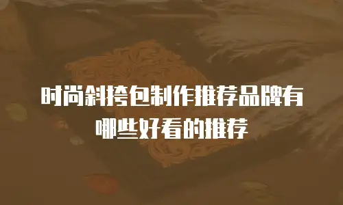 时尚斜挎包制作推荐品牌有哪些好看的推荐